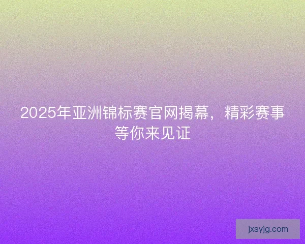 2025年亚洲锦标赛官网揭幕，精彩赛事等你来见证