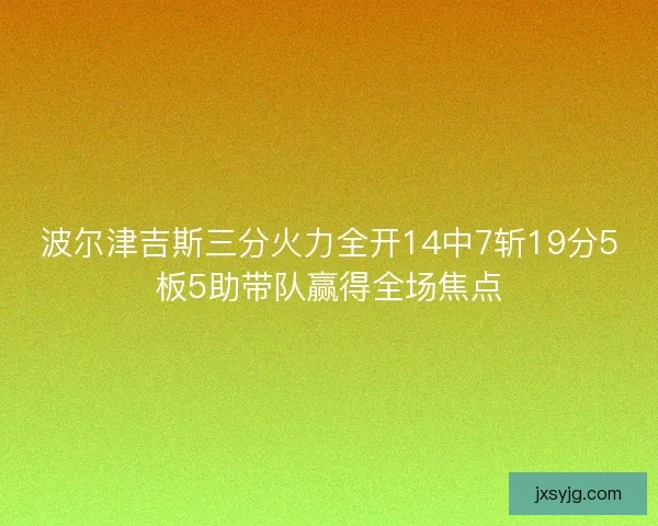 波尔津吉斯三分火力全开14中7斩19分5板5助带队赢得全场焦点