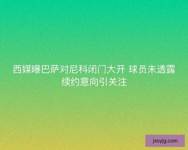 西媒曝巴萨对尼科闭门大开 球员未透露续约意向引关注