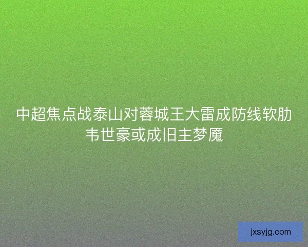 中超焦点战泰山对蓉城王大雷成防线软肋韦世豪或成旧主梦魇