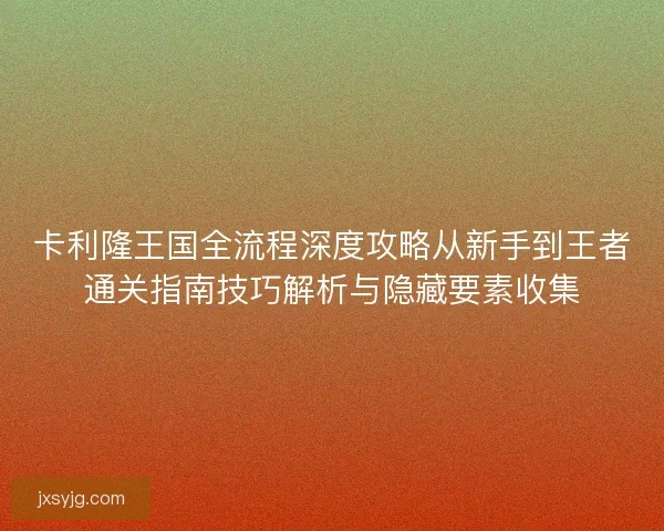 卡利隆王国全流程深度攻略从新手到王者通关指南技巧解析与隐藏要素收集