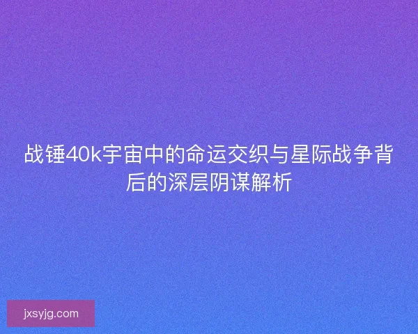 战锤40k宇宙中的命运交织与星际战争背后的深层阴谋解析 战锤40k宇宙中的命运交织与星际战争背后的深层阴谋解析