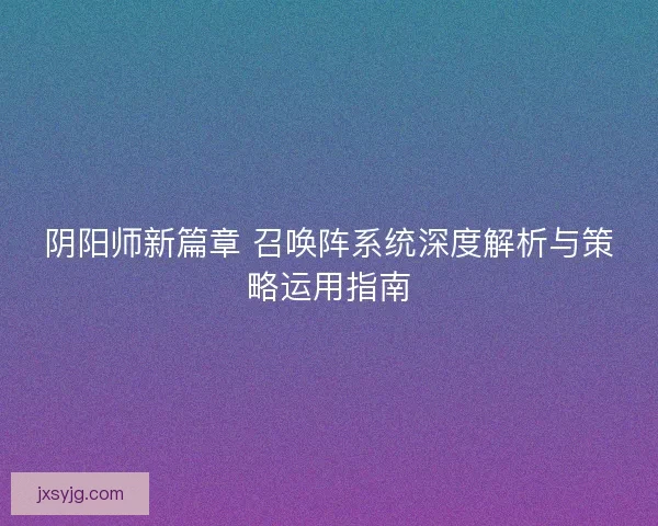 阴阳师新篇章 召唤阵系统深度解析与策略运用指南