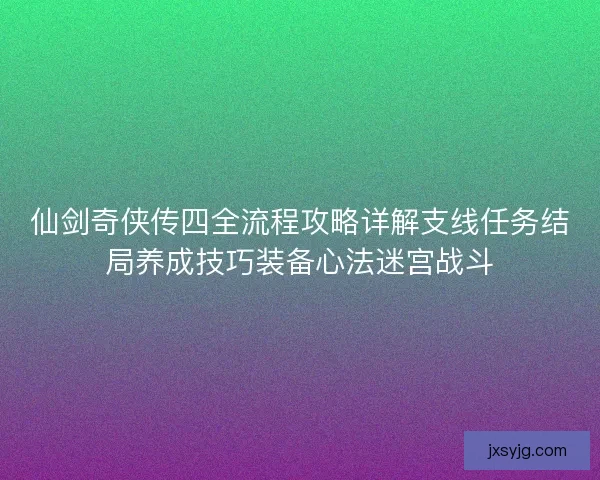 仙剑奇侠传四全流程攻略详解支线任务结局养成技巧装备心法迷宫战斗