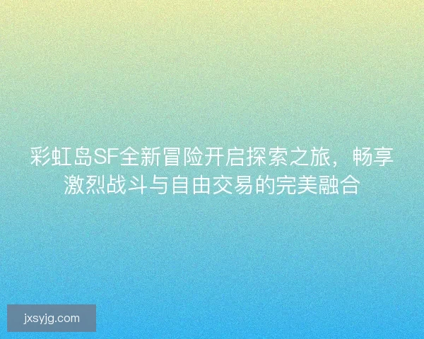 彩虹岛SF全新冒险开启探索之旅，畅享激烈战斗与自由交易的完美融合