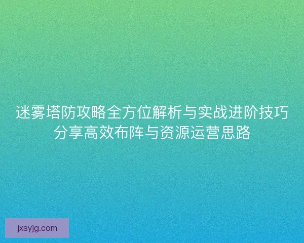 迷雾塔防攻略全方位解析与实战进阶技巧分享高效布阵与资源运营思路 迷雾塔防攻略全方位解析与实战进阶技巧分享高效布阵与资源运营思路