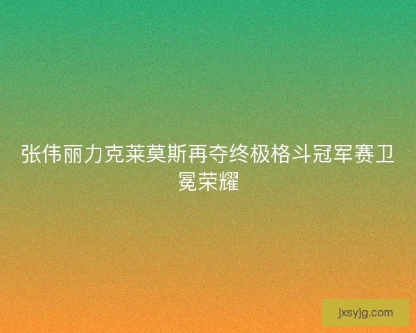 张伟丽力克莱莫斯再夺终极格斗冠军赛卫冕荣耀