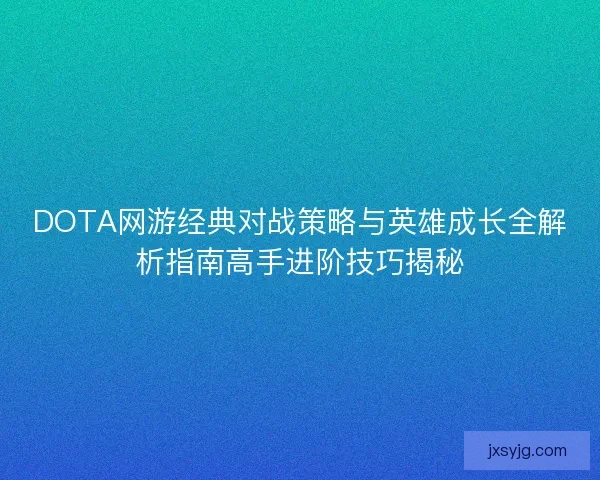 DOTA网游经典对战策略与英雄成长全解析指南高手进阶技巧揭秘