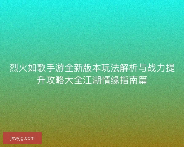 烈火如歌手游全新版本玩法解析与战力提升攻略大全江湖情缘指南篇 烈火如歌手游全新版本玩法解析与战力提升攻略大全江湖情缘指南篇