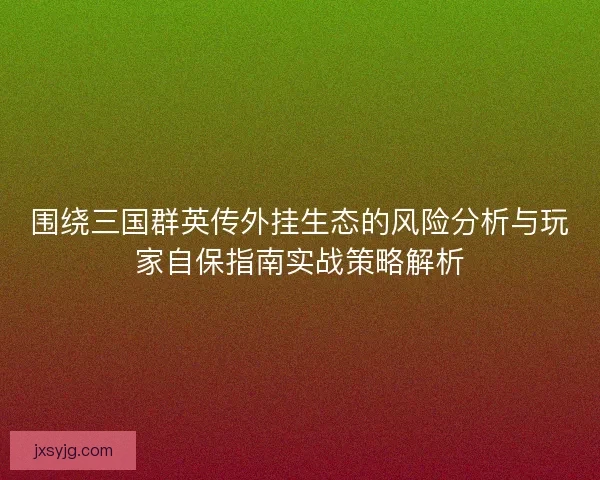 围绕三国群英传外挂生态的风险分析与玩家自保指南实战策略解析 围绕三国群英传外挂生态的风险分析与玩家自保指南实战策略解析