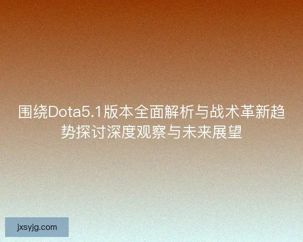 围绕Dota5.1版本全面解析与战术革新趋势探讨深度观察与未来展望 围绕Dota5.1版本全面解析与战术革新趋势探讨深度观察与未来展望