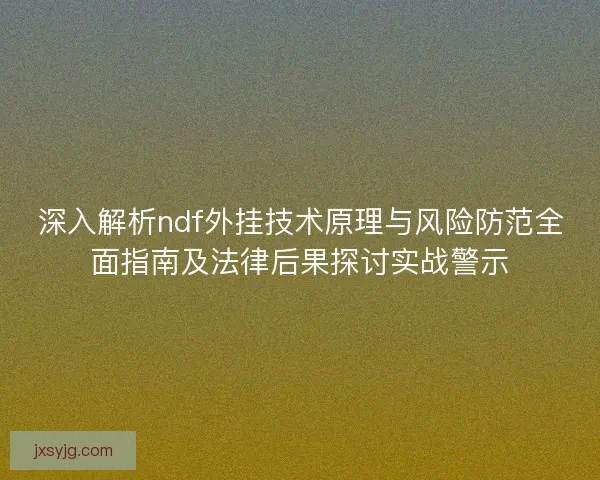 深入解析ndf外挂技术原理与风险防范全面指南及法律后果探讨实战警示 深入解析ndf外挂技术原理与风险防范全面指南及法律后果探讨实战警示