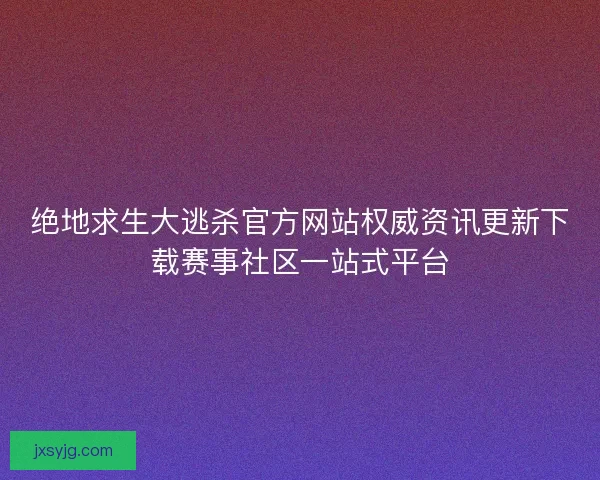 绝地求生大逃杀官方网站权威资讯更新下载赛事社区一站式平台