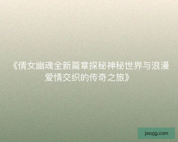 《倩女幽魂全新篇章探秘神秘世界与浪漫爱情交织的传奇之旅》 《倩女幽魂全新篇章探秘神秘世界与浪漫爱情交织的传奇之旅》
