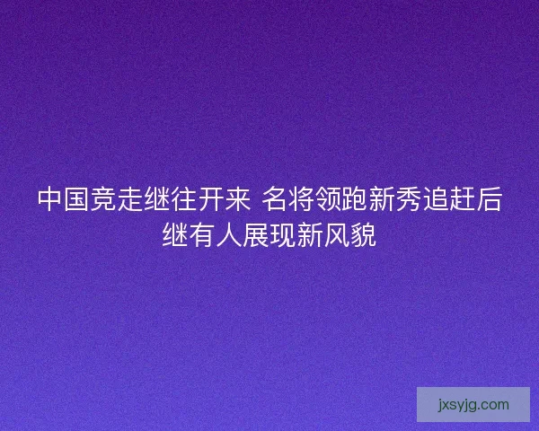 中国竞走继往开来 名将领跑新秀追赶后继有人展现新风貌 中国竞走继往开来 名将领跑新秀追赶后继有人展现新风貌
