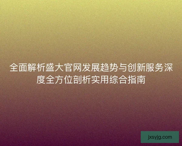 全面解析盛大官网发展趋势与创新服务深度全方位剖析实用综合指南 全面解析盛大官网发展趋势与创新服务深度全方位剖析实用综合指南