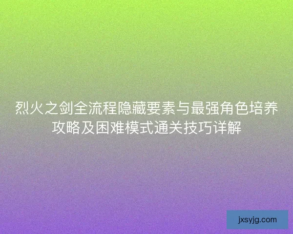烈火之剑全流程隐藏要素与最强角色培养攻略及困难模式通关技巧详解