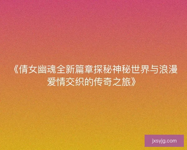 《倩女幽魂全新篇章探秘神秘世界与浪漫爱情交织的传奇之旅》 《倩女幽魂全新篇章探秘神秘世界与浪漫爱情交织的传奇之旅》