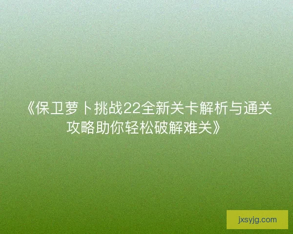 《保卫萝卜挑战22全新关卡解析与通关攻略助你轻松破解难关》 《保卫萝卜挑战22全新关卡解析与通关攻略助你轻松破解难关》