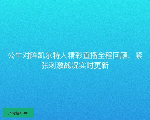 公牛对阵凯尔特人精彩直播全程回顾,紧张刺激战况实时更新 公牛对阵凯尔特人精彩直播全程回顾,紧张刺激战况实时更新