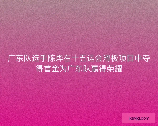 广东队选手陈烨在十五运会滑板项目中夺得首金为广东队赢得荣耀 广东队选手陈烨在十五运会滑板项目中夺得首金为广东队赢得荣耀