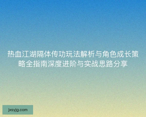 热血江湖隔体传功玩法解析与角色成长策略全指南深度进阶与实战思路分享 热血江湖隔体传功玩法解析与角色成长策略全指南深度进阶与实战思路分享