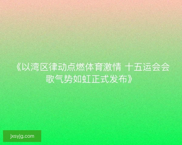 《以湾区律动点燃体育激情 十五运会会歌气势如虹正式发布》 《以湾区律动点燃体育激情 十五运会会歌气势如虹正式发布》