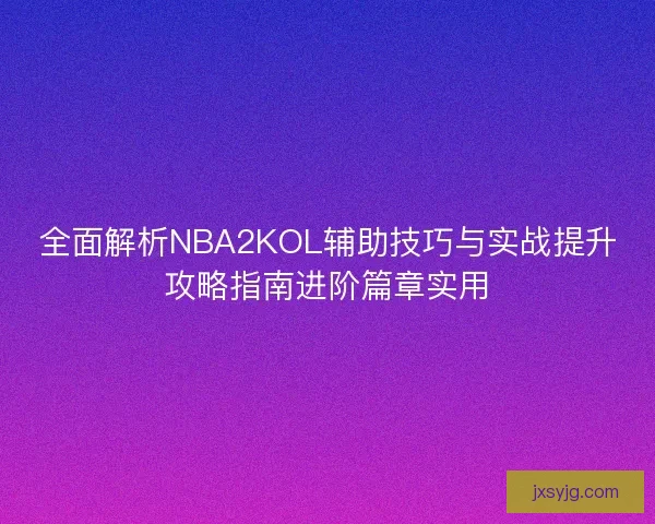 全面解析NBA2KOL辅助技巧与实战提升攻略指南进阶篇章实用