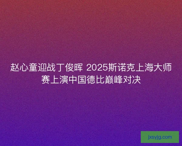 赵心童迎战丁俊晖 2025斯诺克上海大师赛上演中国德比巅峰对决 赵心童迎战丁俊晖 2025斯诺克上海大师赛上演中国德比巅峰对决