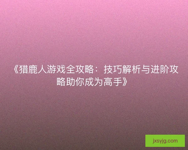 《猎鹿人游戏全攻略:技巧解析与进阶攻略助你成为高手》 《猎鹿人游戏全攻略:技巧解析与进阶攻略助你成为高手》