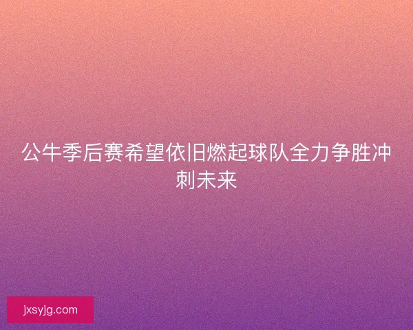 公牛季后赛希望依旧燃起球队全力争胜冲刺未来 公牛季后赛希望依旧燃起球队全力争胜冲刺未来