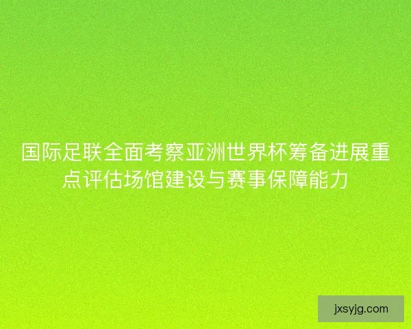 国际足联全面考察亚洲世界杯筹备进展重点评估场馆建设与赛事保障能力 国际足联全面考察亚洲世界杯筹备进展重点评估场馆建设与赛事保障能力